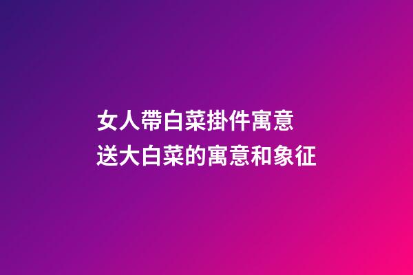 女人帶白菜掛件寓意 送大白菜的寓意和象征
